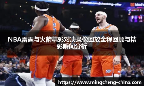 NBA雷霆与火箭精彩对决录像回放全程回顾与精彩瞬间分析