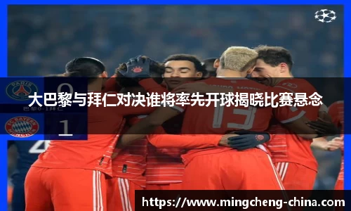 大巴黎与拜仁对决谁将率先开球揭晓比赛悬念