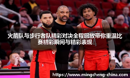 火箭队与步行者队精彩对决全程回放带你重温比赛精彩瞬间与精彩表现