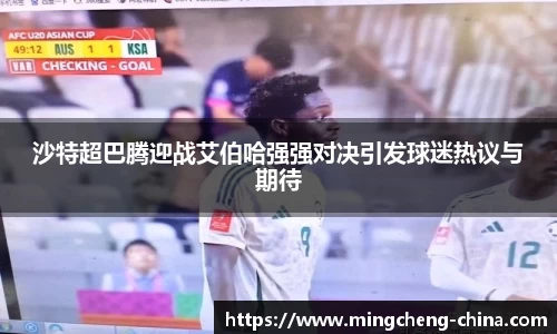 沙特超巴腾迎战艾伯哈强强对决引发球迷热议与期待