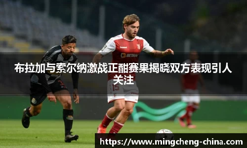 布拉加与索尔纳激战正酣赛果揭晓双方表现引人关注